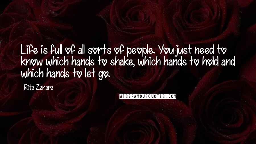 Rita Zahara Quotes: Life is full of all sorts of people. You just need to know which hands to shake, which hands to hold and which hands to let go.