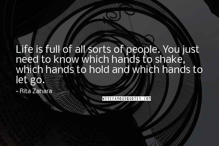 Rita Zahara Quotes: Life is full of all sorts of people. You just need to know which hands to shake, which hands to hold and which hands to let go.