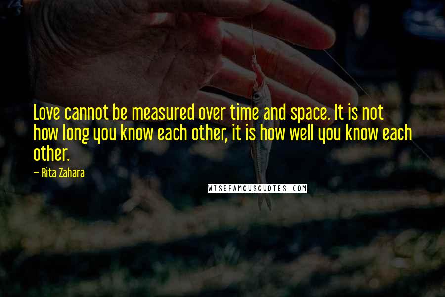 Rita Zahara Quotes: Love cannot be measured over time and space. It is not how long you know each other, it is how well you know each other.