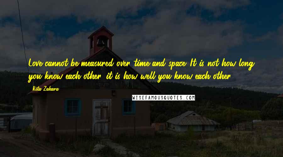 Rita Zahara Quotes: Love cannot be measured over time and space. It is not how long you know each other, it is how well you know each other.