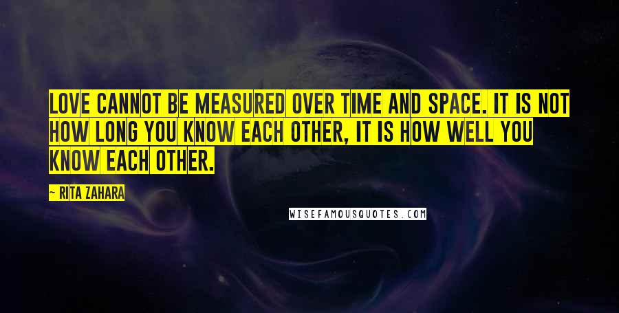 Rita Zahara Quotes: Love cannot be measured over time and space. It is not how long you know each other, it is how well you know each other.