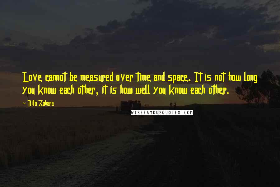 Rita Zahara Quotes: Love cannot be measured over time and space. It is not how long you know each other, it is how well you know each other.