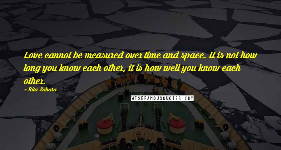 Rita Zahara Quotes: Love cannot be measured over time and space. It is not how long you know each other, it is how well you know each other.