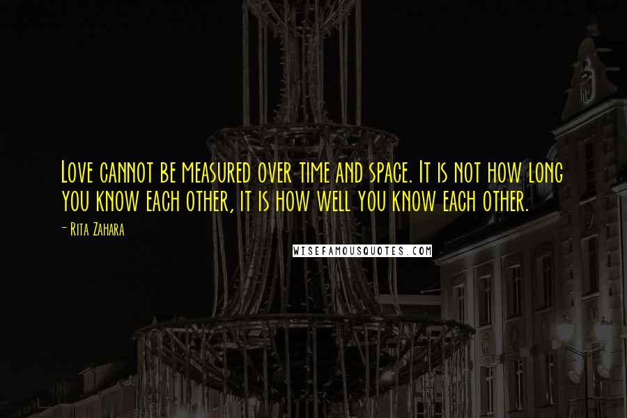 Rita Zahara Quotes: Love cannot be measured over time and space. It is not how long you know each other, it is how well you know each other.