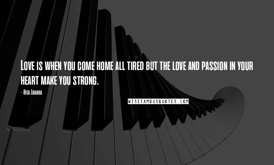 Rita Zahara Quotes: Love is when you come home all tired but the love and passion in your heart make you strong.