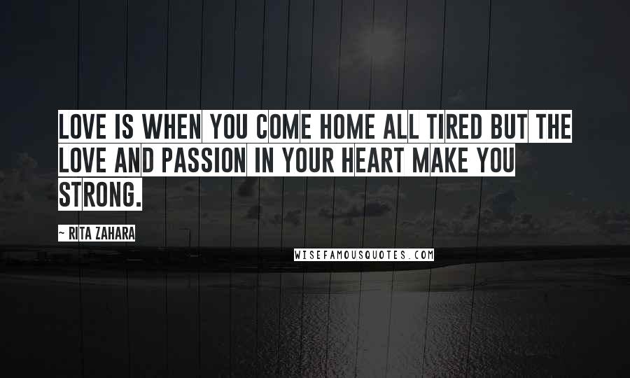 Rita Zahara Quotes: Love is when you come home all tired but the love and passion in your heart make you strong.
