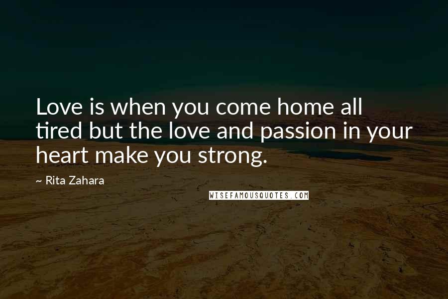 Rita Zahara Quotes: Love is when you come home all tired but the love and passion in your heart make you strong.