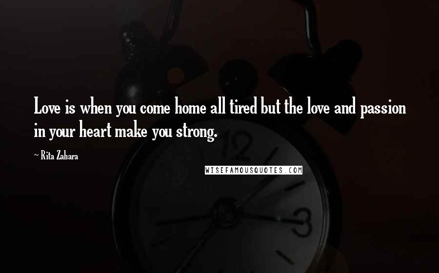 Rita Zahara Quotes: Love is when you come home all tired but the love and passion in your heart make you strong.