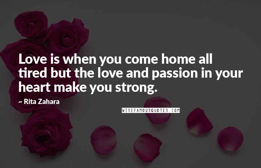 Rita Zahara Quotes: Love is when you come home all tired but the love and passion in your heart make you strong.