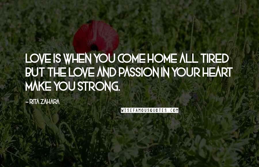Rita Zahara Quotes: Love is when you come home all tired but the love and passion in your heart make you strong.