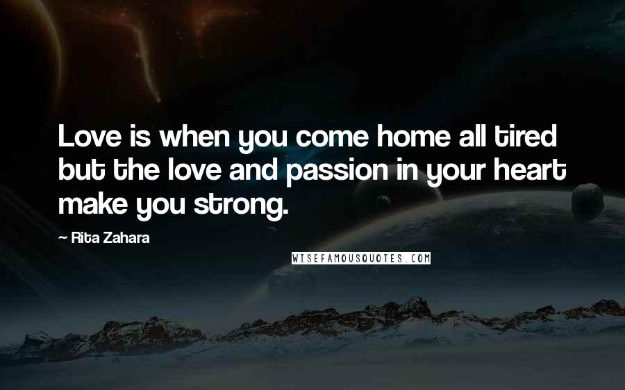 Rita Zahara Quotes: Love is when you come home all tired but the love and passion in your heart make you strong.