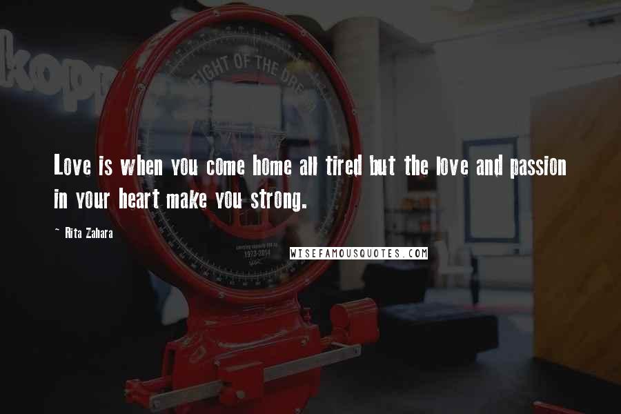 Rita Zahara Quotes: Love is when you come home all tired but the love and passion in your heart make you strong.