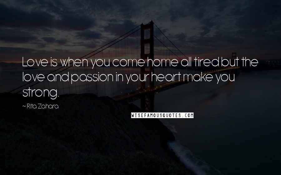 Rita Zahara Quotes: Love is when you come home all tired but the love and passion in your heart make you strong.