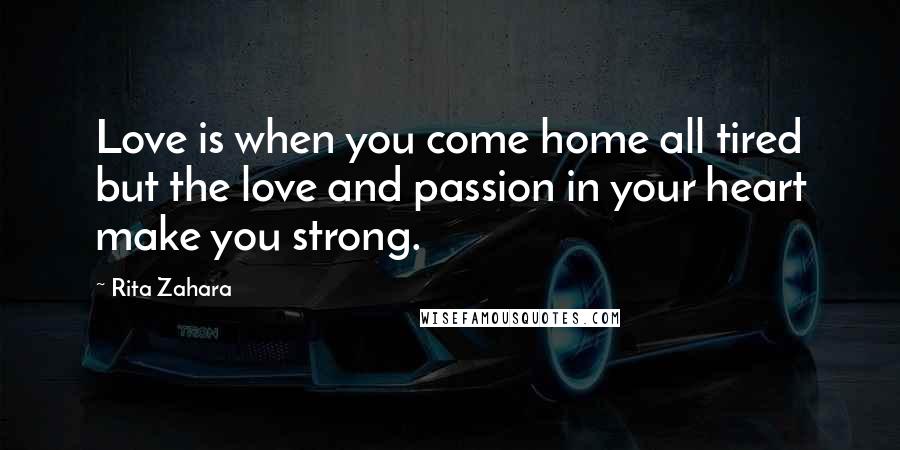 Rita Zahara Quotes: Love is when you come home all tired but the love and passion in your heart make you strong.