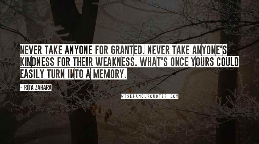 Rita Zahara Quotes: Never take anyone for granted. Never take anyone's kindness for their weakness. What's once yours could easily turn into a memory.