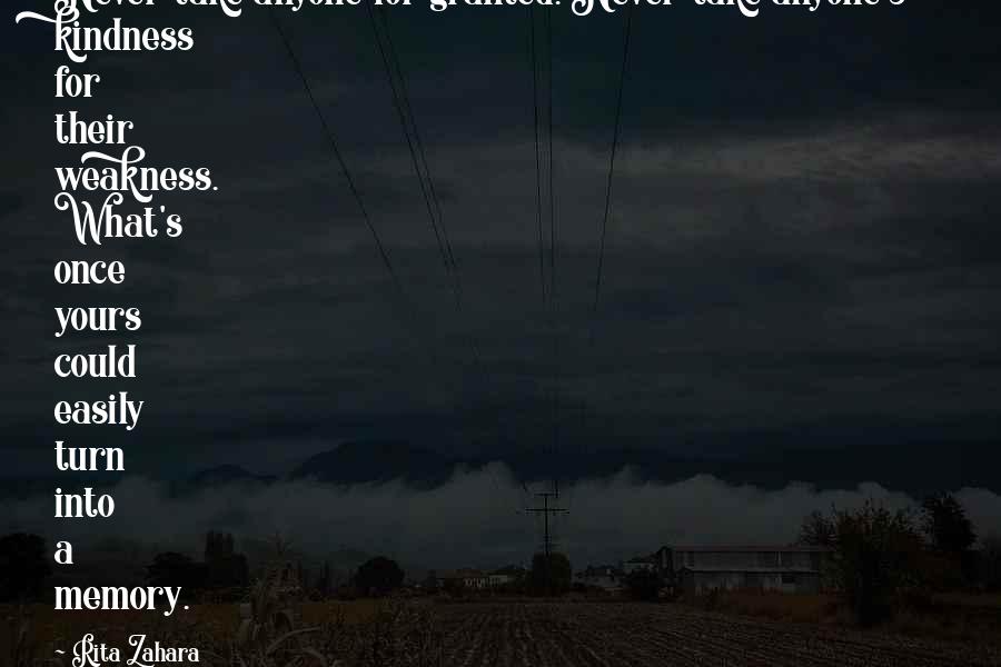 Rita Zahara Quotes: Never take anyone for granted. Never take anyone's kindness for their weakness. What's once yours could easily turn into a memory.