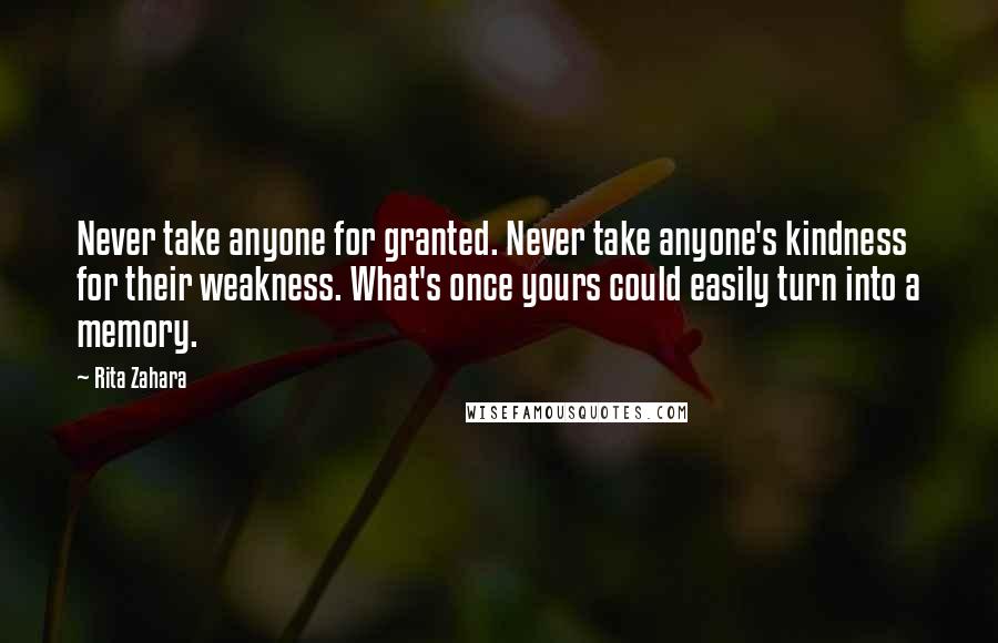 Rita Zahara Quotes: Never take anyone for granted. Never take anyone's kindness for their weakness. What's once yours could easily turn into a memory.