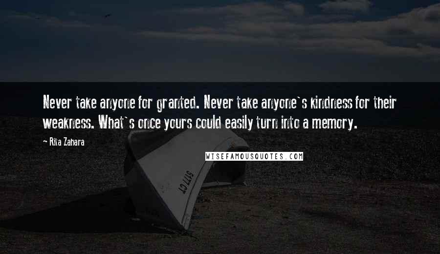 Rita Zahara Quotes: Never take anyone for granted. Never take anyone's kindness for their weakness. What's once yours could easily turn into a memory.