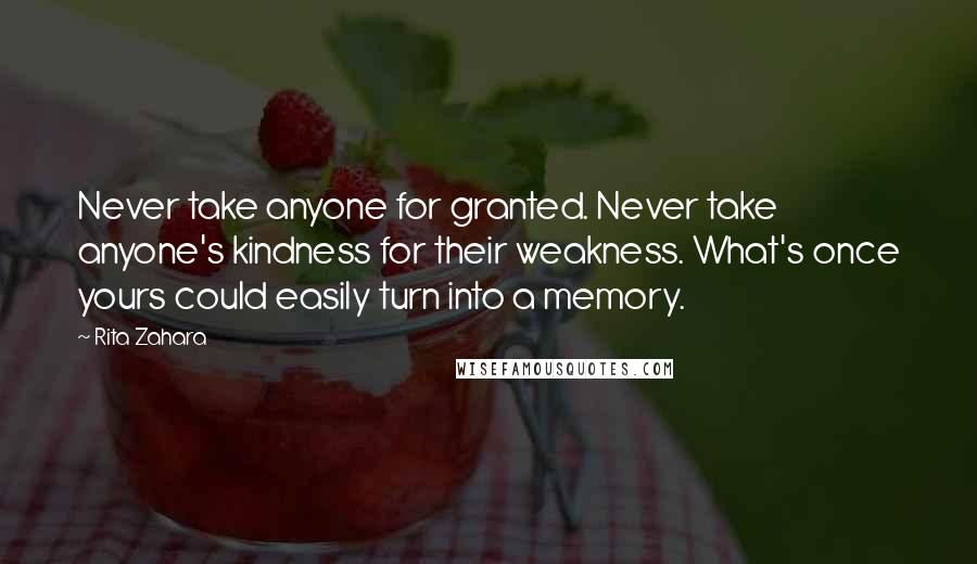 Rita Zahara Quotes: Never take anyone for granted. Never take anyone's kindness for their weakness. What's once yours could easily turn into a memory.