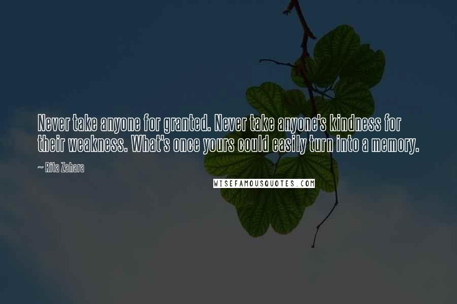 Rita Zahara Quotes: Never take anyone for granted. Never take anyone's kindness for their weakness. What's once yours could easily turn into a memory.