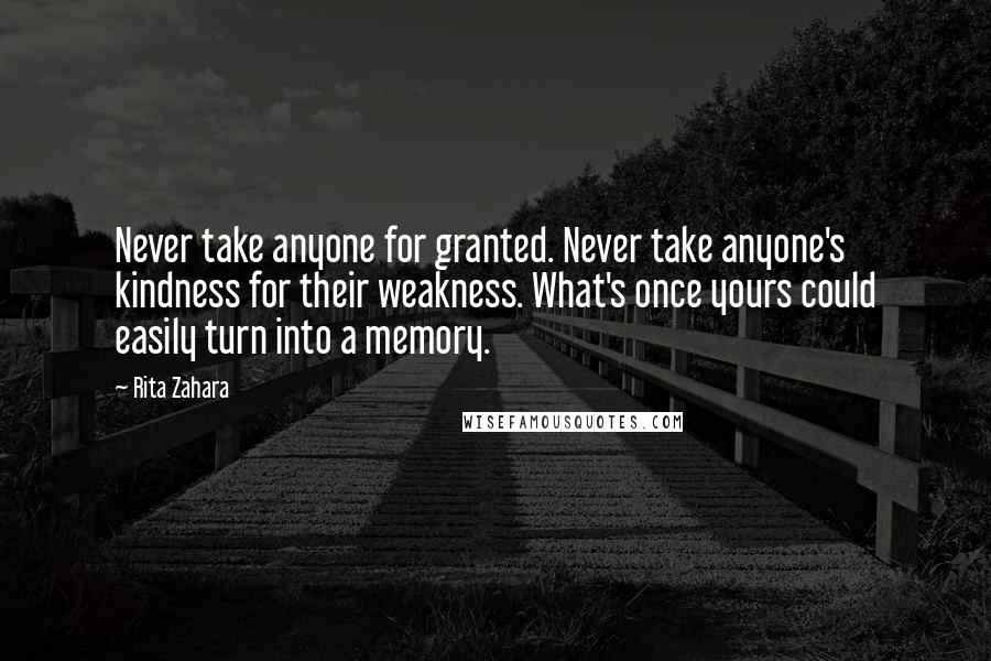 Rita Zahara Quotes: Never take anyone for granted. Never take anyone's kindness for their weakness. What's once yours could easily turn into a memory.