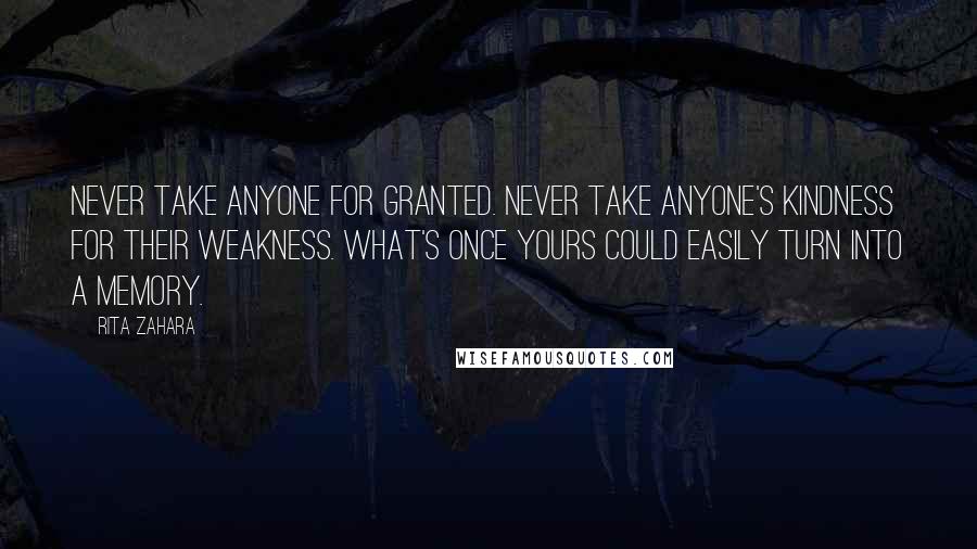 Rita Zahara Quotes: Never take anyone for granted. Never take anyone's kindness for their weakness. What's once yours could easily turn into a memory.