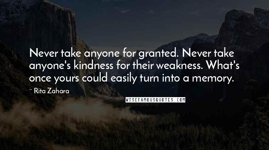 Rita Zahara Quotes: Never take anyone for granted. Never take anyone's kindness for their weakness. What's once yours could easily turn into a memory.