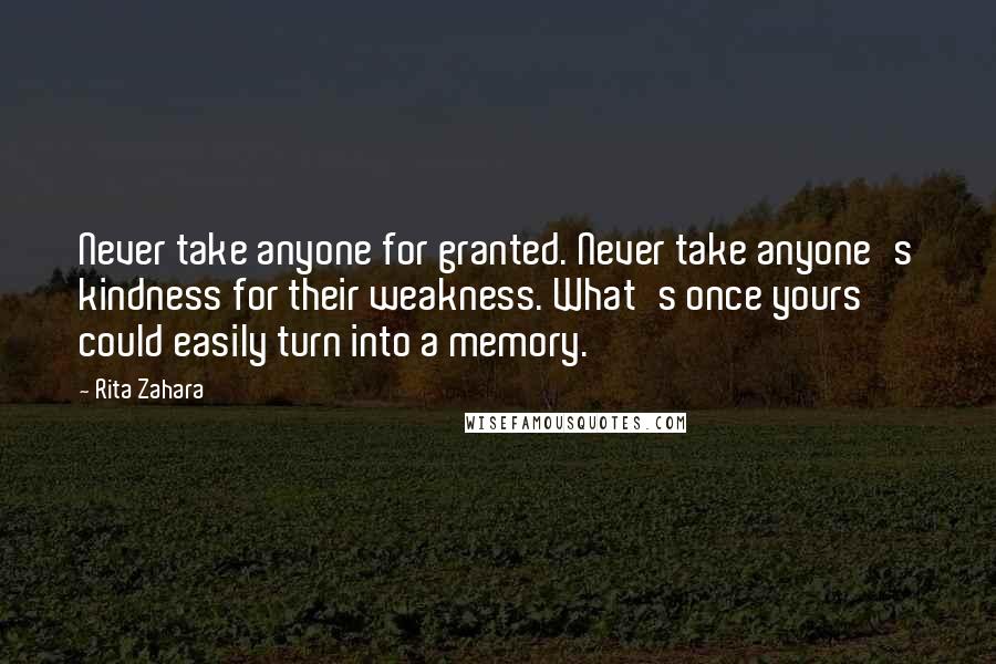 Rita Zahara Quotes: Never take anyone for granted. Never take anyone's kindness for their weakness. What's once yours could easily turn into a memory.