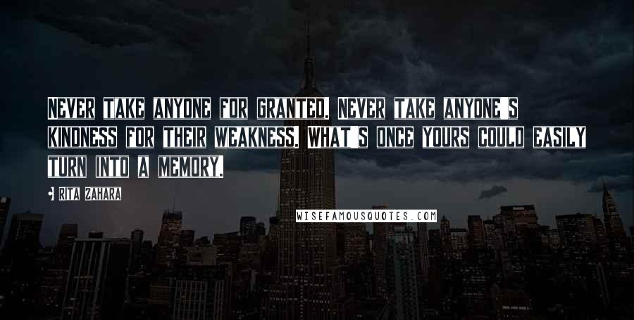 Rita Zahara Quotes: Never take anyone for granted. Never take anyone's kindness for their weakness. What's once yours could easily turn into a memory.