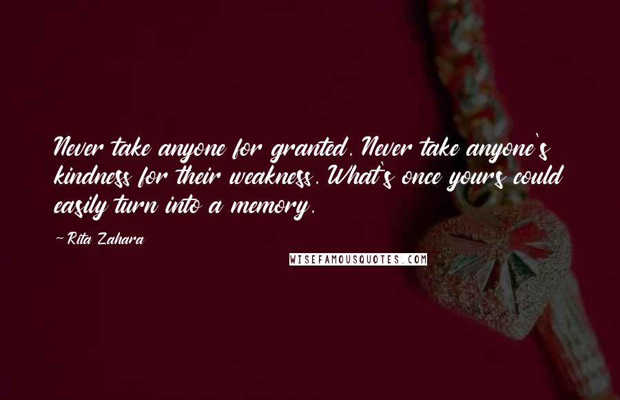 Rita Zahara Quotes: Never take anyone for granted. Never take anyone's kindness for their weakness. What's once yours could easily turn into a memory.