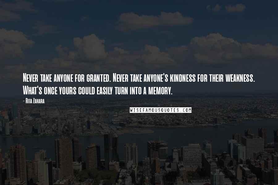 Rita Zahara Quotes: Never take anyone for granted. Never take anyone's kindness for their weakness. What's once yours could easily turn into a memory.