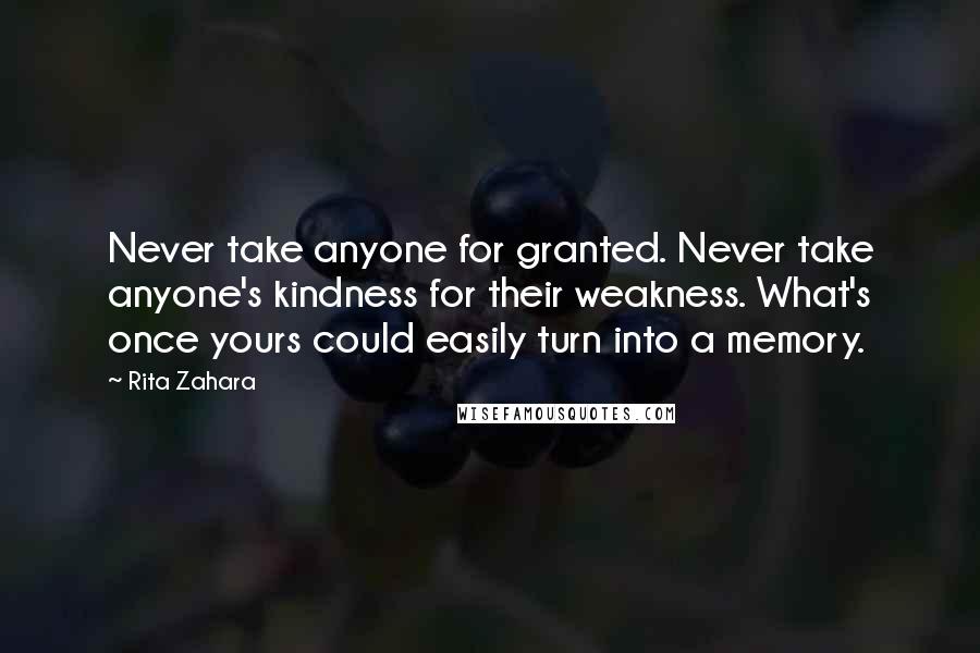 Rita Zahara Quotes: Never take anyone for granted. Never take anyone's kindness for their weakness. What's once yours could easily turn into a memory.