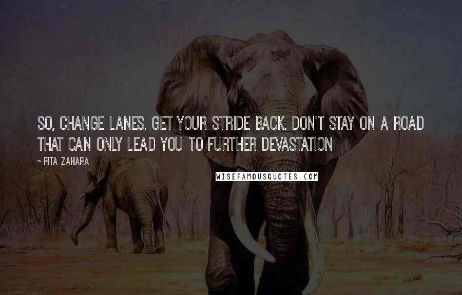 Rita Zahara Quotes: So, change lanes. Get your stride back. Don't stay on a road that can only lead you to further devastation