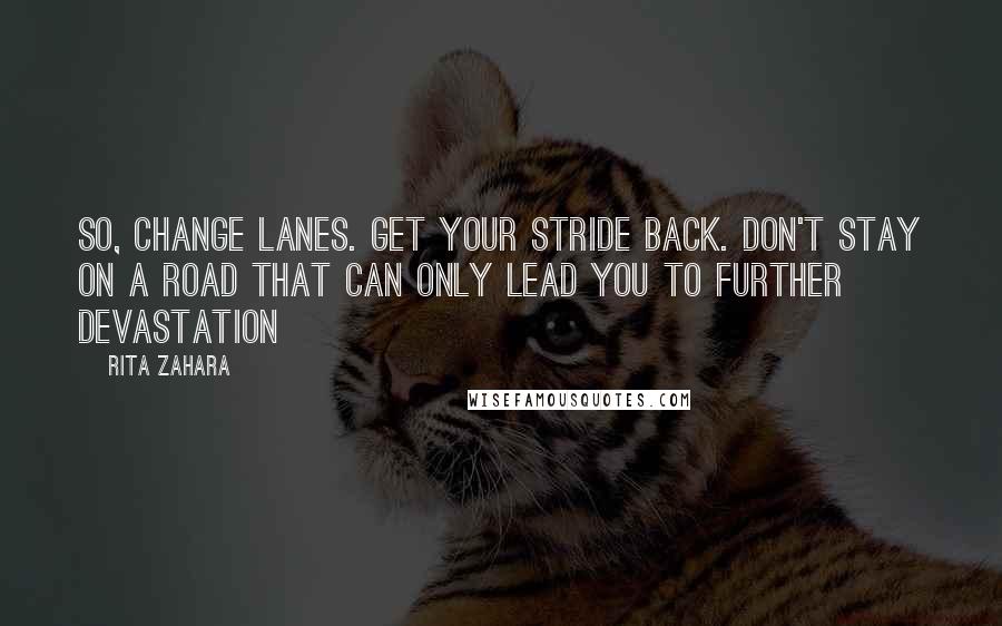 Rita Zahara Quotes: So, change lanes. Get your stride back. Don't stay on a road that can only lead you to further devastation