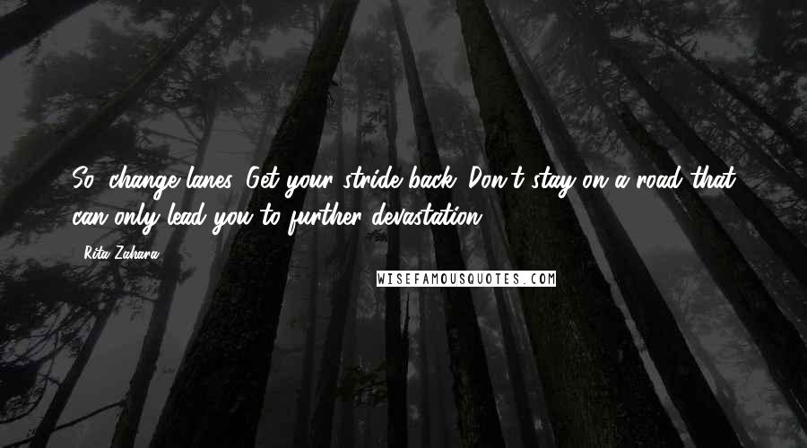 Rita Zahara Quotes: So, change lanes. Get your stride back. Don't stay on a road that can only lead you to further devastation