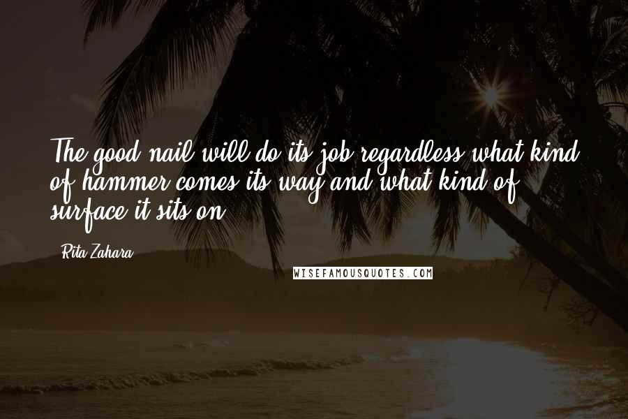 Rita Zahara Quotes: The good nail will do its job regardless what kind of hammer comes its way and what kind of surface it sits on.