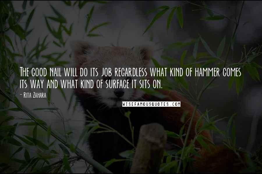 Rita Zahara Quotes: The good nail will do its job regardless what kind of hammer comes its way and what kind of surface it sits on.