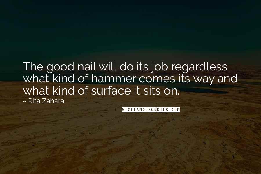 Rita Zahara Quotes: The good nail will do its job regardless what kind of hammer comes its way and what kind of surface it sits on.