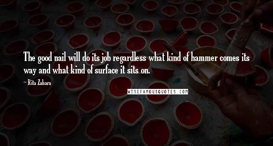 Rita Zahara Quotes: The good nail will do its job regardless what kind of hammer comes its way and what kind of surface it sits on.