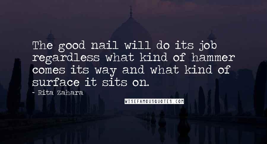 Rita Zahara Quotes: The good nail will do its job regardless what kind of hammer comes its way and what kind of surface it sits on.