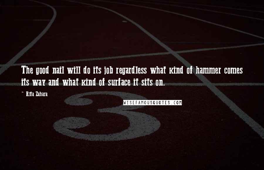 Rita Zahara Quotes: The good nail will do its job regardless what kind of hammer comes its way and what kind of surface it sits on.