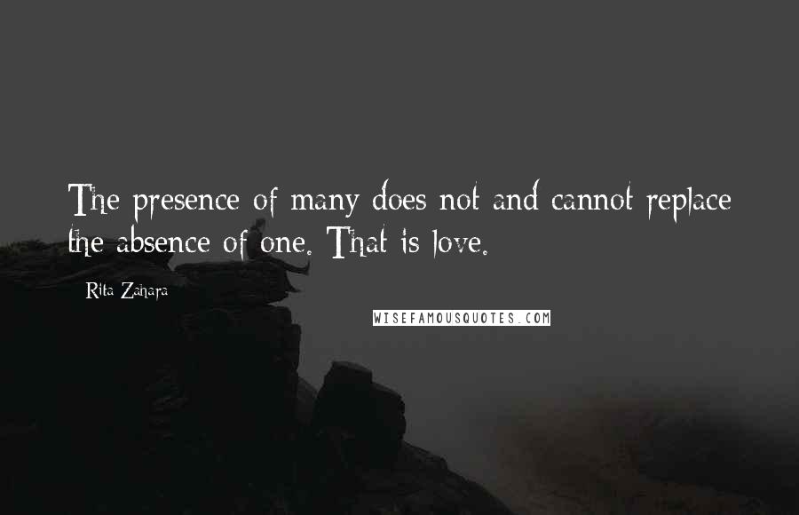 Rita Zahara Quotes: The presence of many does not and cannot replace the absence of one. That is love.