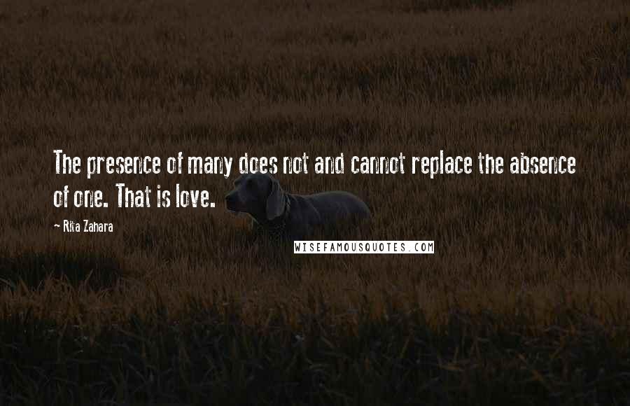 Rita Zahara Quotes: The presence of many does not and cannot replace the absence of one. That is love.