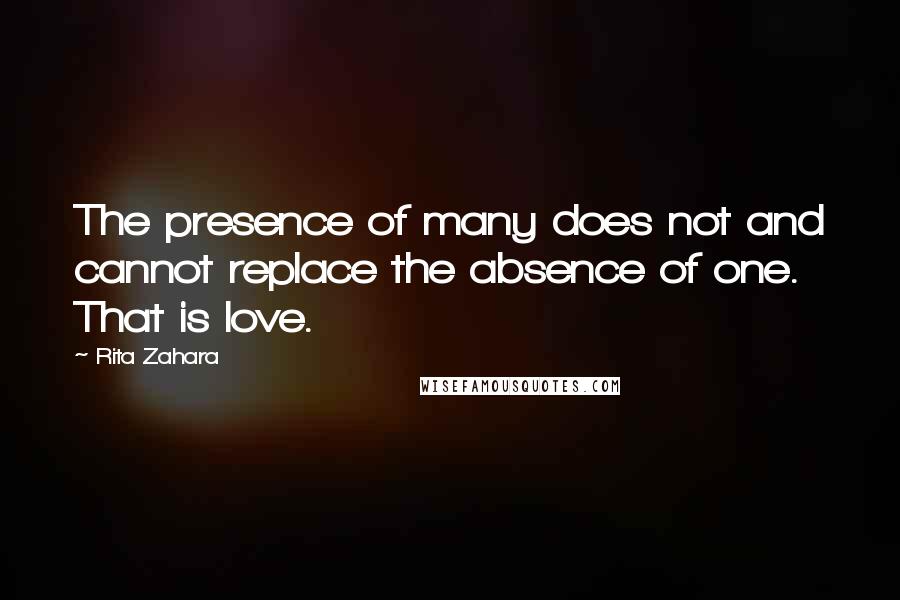 Rita Zahara Quotes: The presence of many does not and cannot replace the absence of one. That is love.