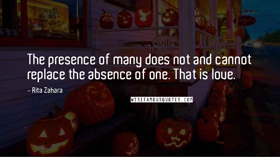 Rita Zahara Quotes: The presence of many does not and cannot replace the absence of one. That is love.