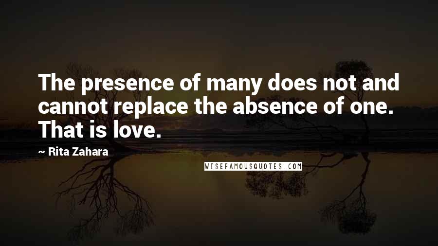 Rita Zahara Quotes: The presence of many does not and cannot replace the absence of one. That is love.