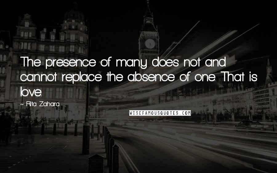 Rita Zahara Quotes: The presence of many does not and cannot replace the absence of one. That is love.