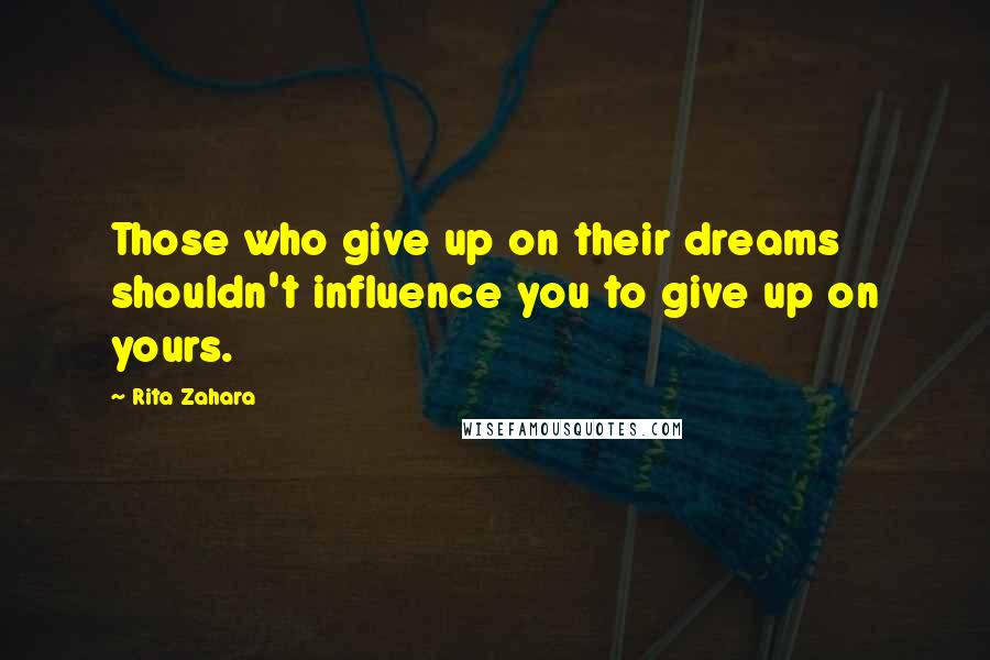 Rita Zahara Quotes: Those who give up on their dreams shouldn't influence you to give up on yours.