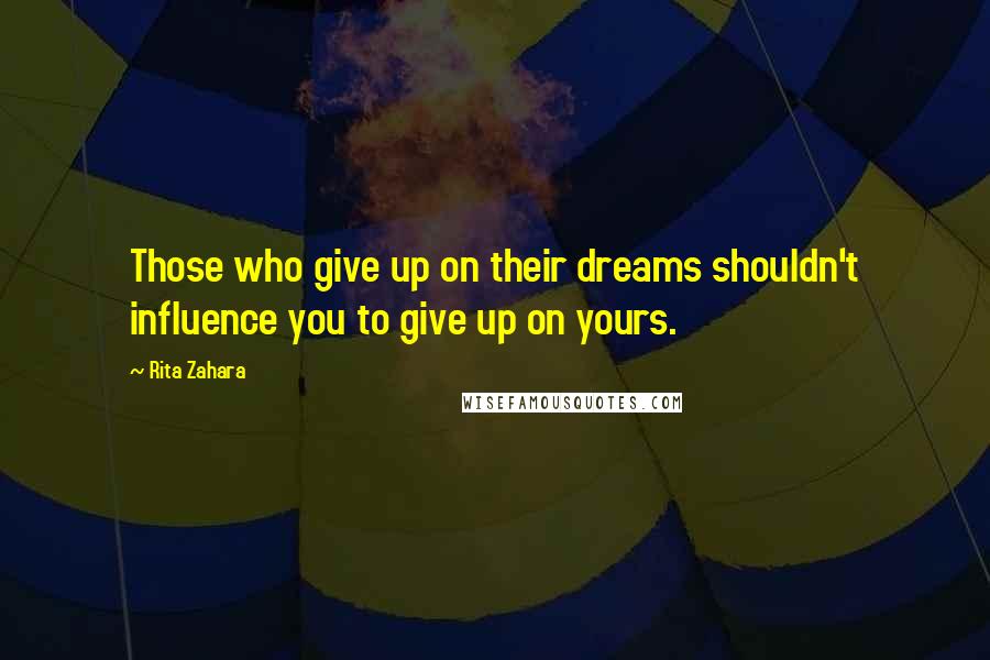 Rita Zahara Quotes: Those who give up on their dreams shouldn't influence you to give up on yours.