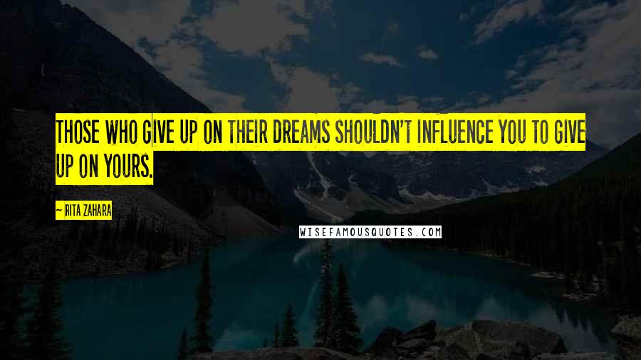 Rita Zahara Quotes: Those who give up on their dreams shouldn't influence you to give up on yours.